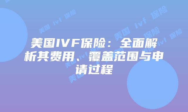 美国IVF保险：全面解析其费用、覆盖范围与申请过程