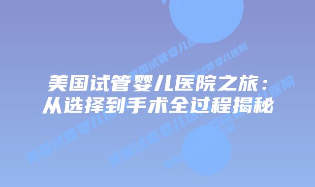 美国试管婴儿医院之旅：从选择到手术全过程揭秘