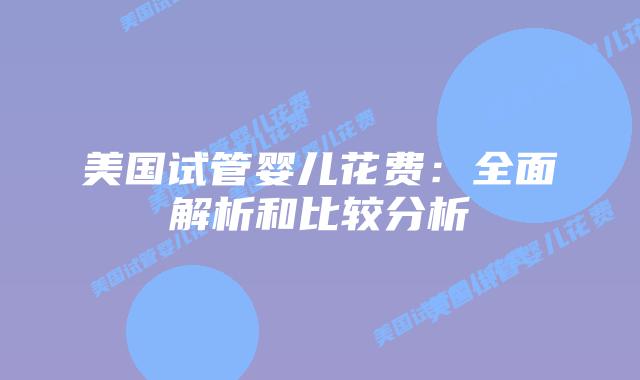 美国试管婴儿花费：全面解析和比较分析