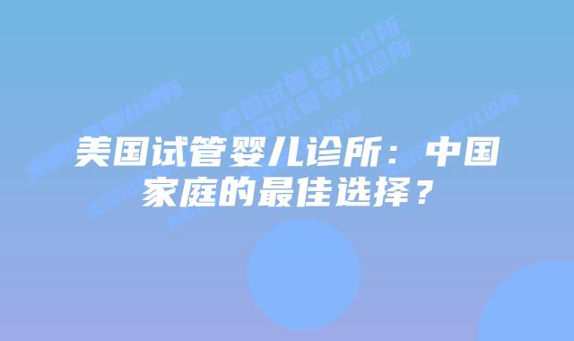 美国试管婴儿诊所：中国家庭的最佳选择？