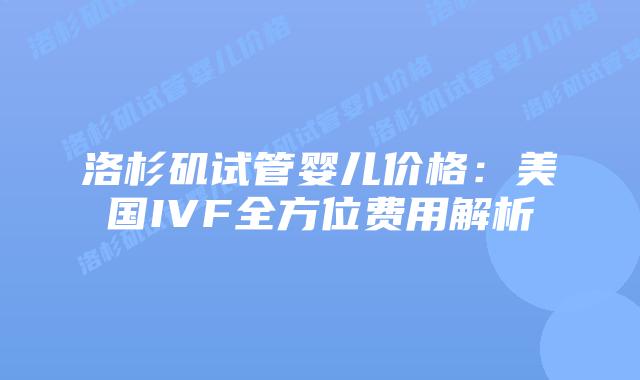 洛杉矶试管婴儿价格：美国IVF全方位费用解析