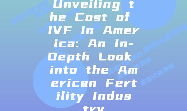 Unveiling the Cost of IVF in America: An In-Depth Look into the American Fertility Industry