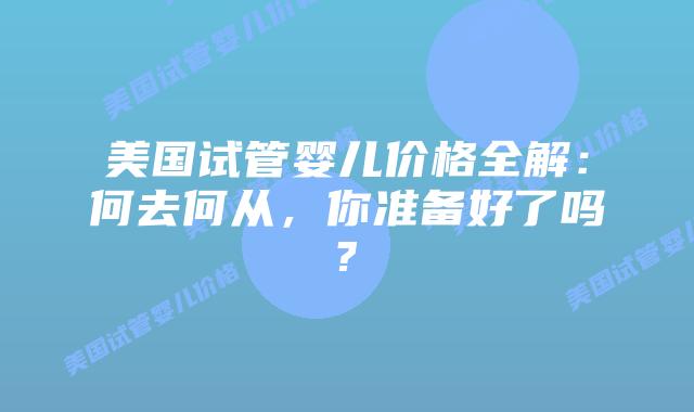 美国试管婴儿价格全解:何去何从,你准备好了吗?