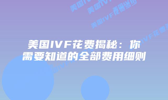 美国IVF花费揭秘：你需要知道的全部费用细则