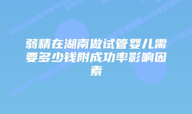 弱精在湖南做试管婴儿需要多少钱附成功率影响因素