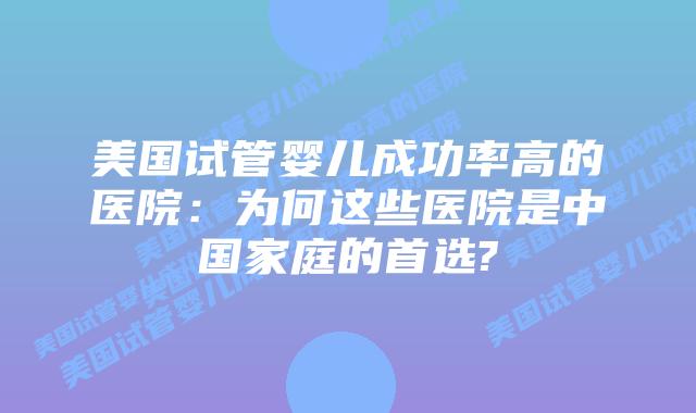 美国试管婴儿成功率高的医院：为何这些医院是中国家庭的首选?