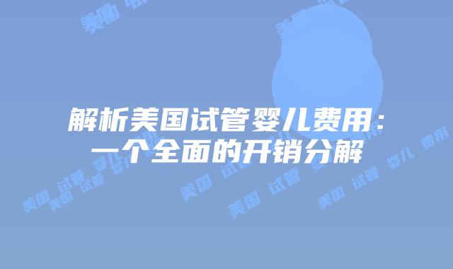 解析美国试管婴儿费用：一个全面的开销分解
