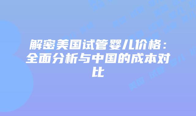 解密美国试管婴儿价格:全面分析与中国的成本对比