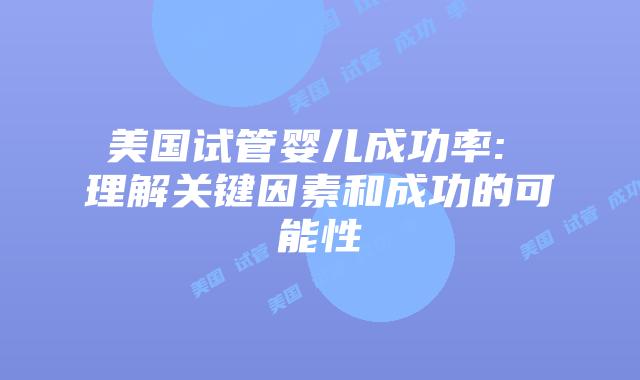 美国试管婴儿成功率: 理解关键因素和成功的可能性