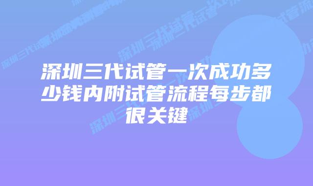 深圳三代试管一次成功多少钱内附试管流程每步都很关键