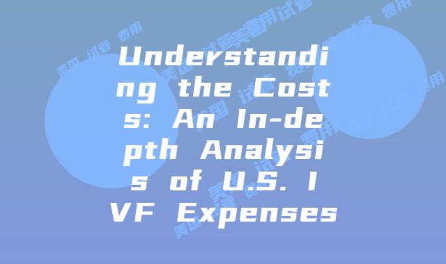 Understanding the Costs: An In-depth Analysis of U.S. IVF Expenses