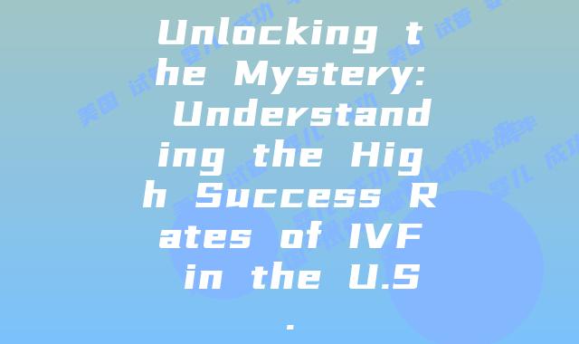 Unlocking the Mystery: Understanding the High Success Rates of IVF in the U.S.