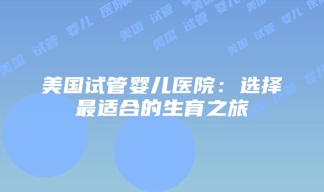 美国试管婴儿医院：选择最适合的生育之旅