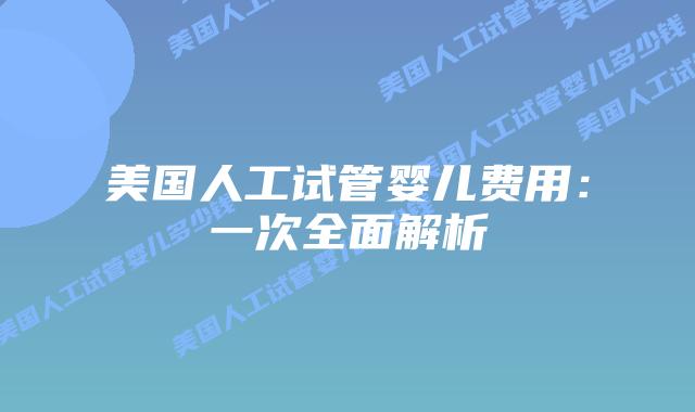 美国人工试管婴儿费用：一次全面解析