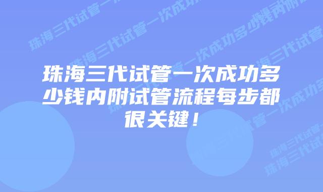 珠海三代试管一次成功多少钱内附试管流程每步都很关键！