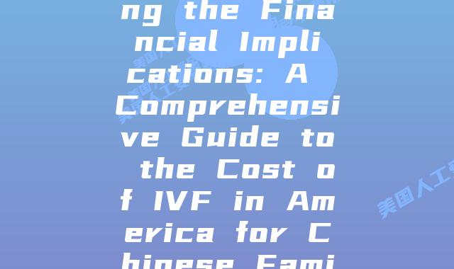 Understanding the Financial Implications: A Comprehensive Guide to the Cost of IVF in America for Chinese Families