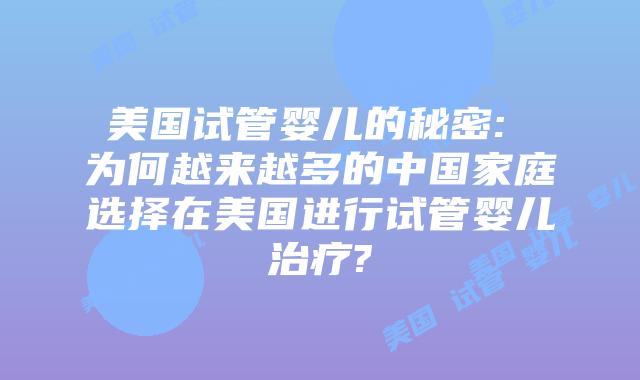 美国试管婴儿的秘密: 为何越来越多的中国家庭选择在美国进行试管婴儿治疗?