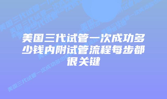 美国三代试管一次成功多少钱内附试管流程每步都很关键