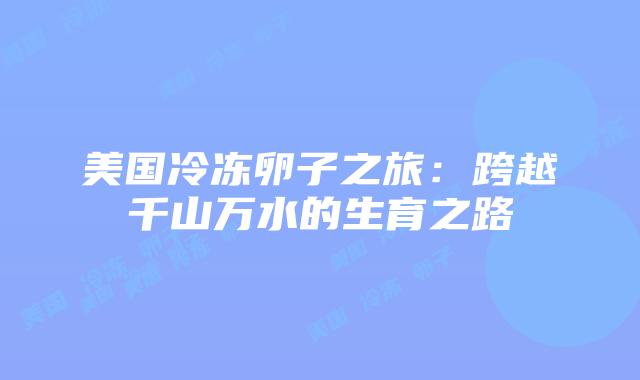 美国冷冻卵子之旅:跨越千山万水的生育之路