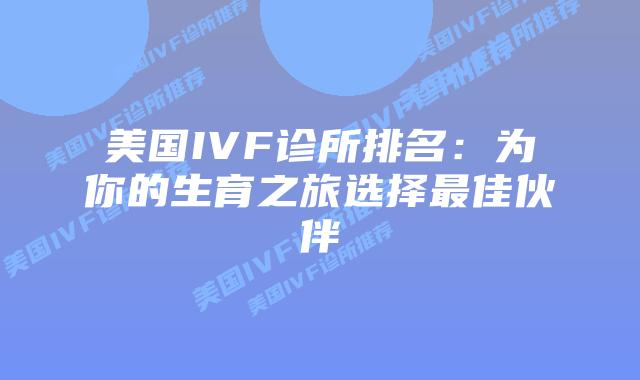 美国IVF诊所排名：为你的生育之旅选择最佳伙伴