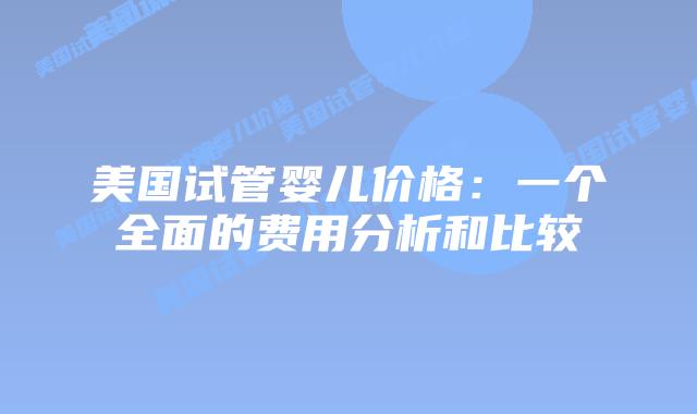 美国试管婴儿价格：一个全面的费用分析和比较