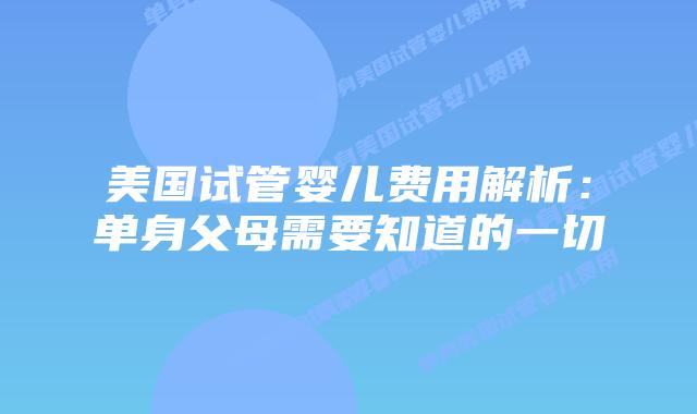 美国试管婴儿费用解析：单身父母需要知道的一切