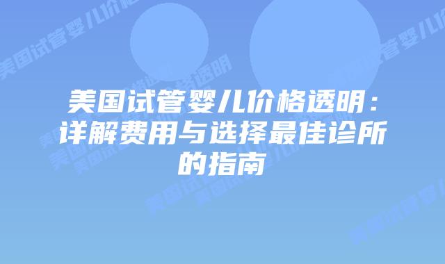 美国试管婴儿价格透明：详解费用与选择最佳诊所的指南