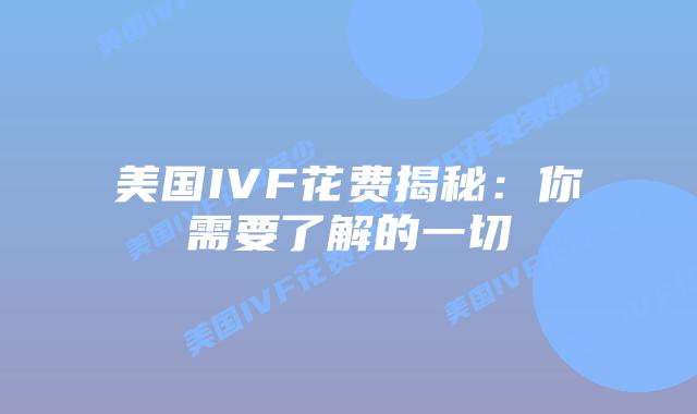美国IVF花费揭秘：你需要了解的一切