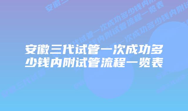 安徽三代试管一次成功多少钱内附试管流程一览表