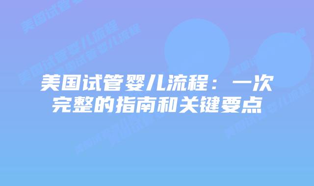 美国试管婴儿流程：一次完整的指南和关键要点