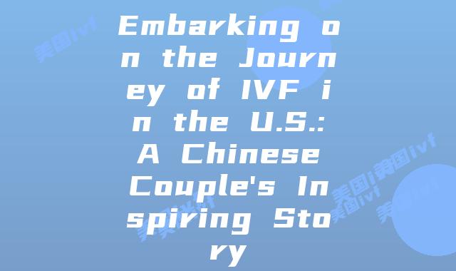 Embarking on the Journey of IVF in the U.S.: A Chinese Couple's Inspiring Story