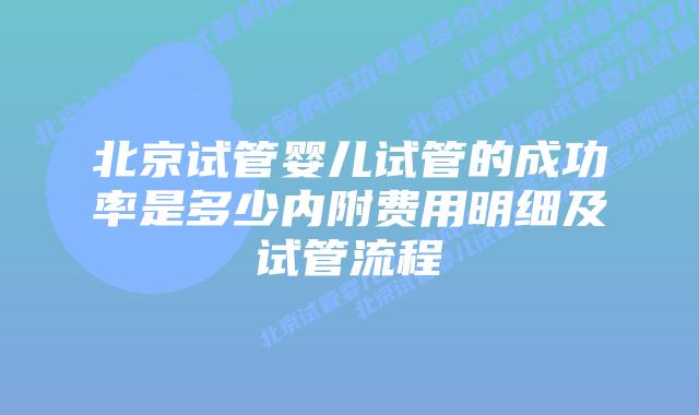 北京试管婴儿试管的成功率是多少内附费用明细及试管流程