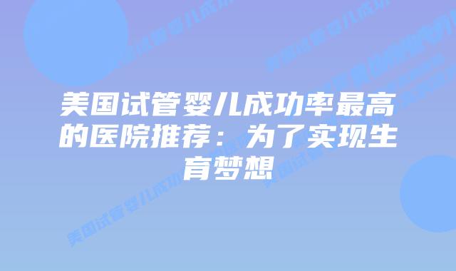 美国试管婴儿成功率最高的医院推荐：为了实现生育梦想