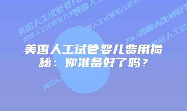 美国人工试管婴儿费用揭秘：你准备好了吗？