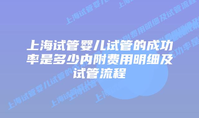 上海试管婴儿试管的成功率是多少内附费用明细及试管流程