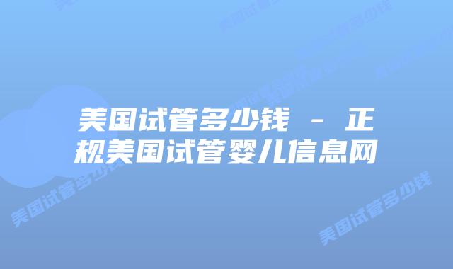 美国试管多少钱 – 正规美国试管婴儿信息网