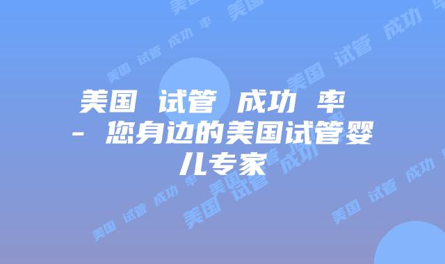 美国 试管 成功 率 – 您身边的美国试管婴儿专家