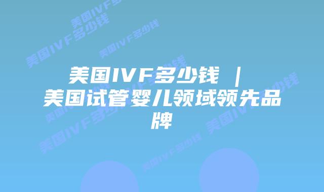 美国IVF多少钱 | 美国试管婴儿领域领先品牌