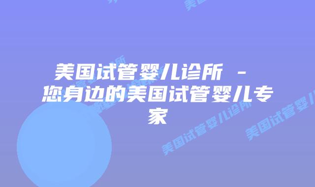 美国试管婴儿诊所 – 您身边的美国试管婴儿专家