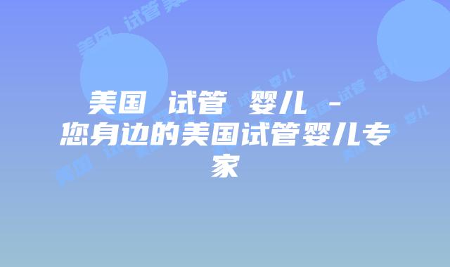 美国 试管 婴儿 - 您身边的美国试管婴儿专家