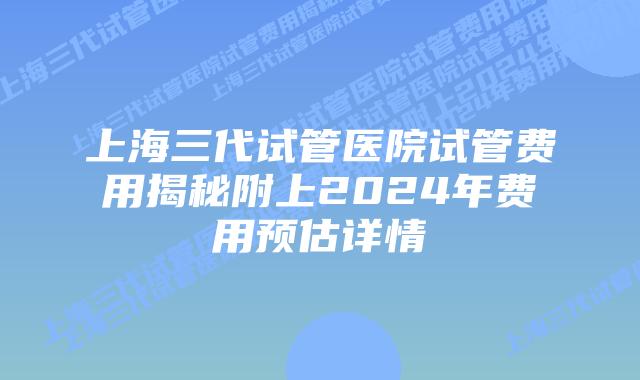 上海三代试管医院试管费用揭秘附上2024年费用预估详情