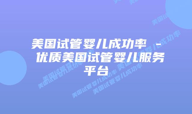 美国试管婴儿成功率 – 优质美国试管婴儿服务平台