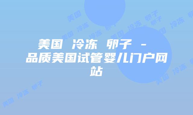 美国 冷冻 卵子 - 品质美国试管婴儿门户网站
