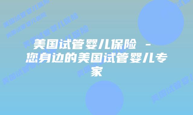 美国试管婴儿保险 - 您身边的美国试管婴儿专家