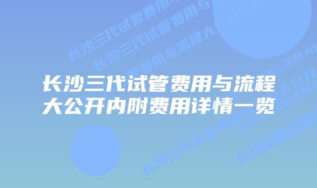 长沙三代试管费用与流程大公开内附费用详情一览
