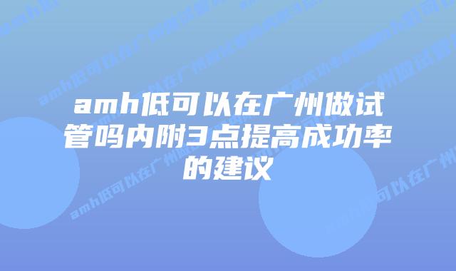 amh低可以在广州做试管吗内附3点提高成功率的建议