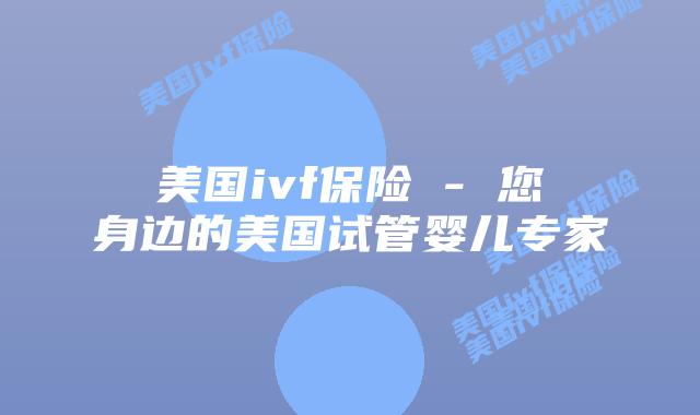 美国ivf保险 – 您身边的美国试管婴儿专家
