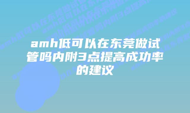 amh低可以在东莞做试管吗内附3点提高成功率的建议