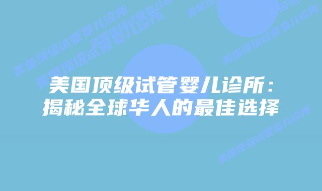 美国顶级试管婴儿诊所：揭秘全球华人的最佳选择
