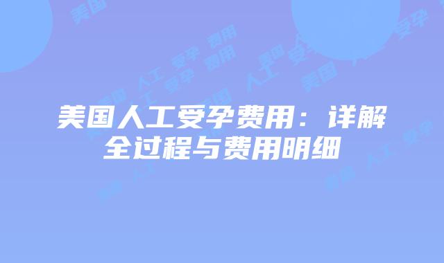 美国人工受孕费用：详解全过程与费用明细